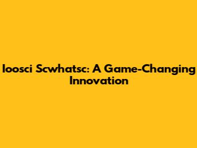 Ioosci Scwhatsc: A Game-Changing Innovation