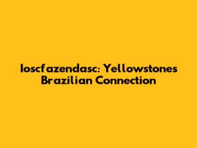 Ioscfazendasc: Yellowstone's Brazilian Connection