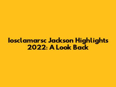 Iosclamarsc Jackson Highlights 2022: A Look Back