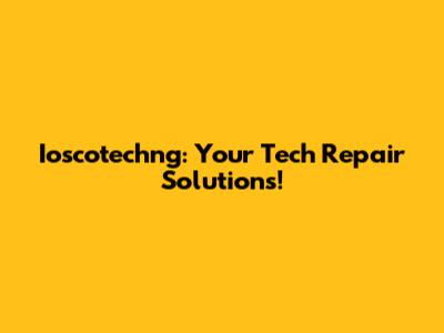 Ioscotechng: Your Tech Repair Solutions!