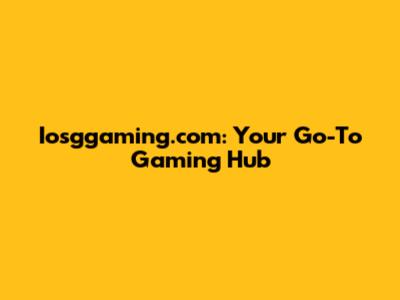 Iosggaming.com: Your Go-To Gaming Hub