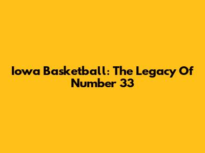 Iowa Basketball: The Legacy Of Number 33