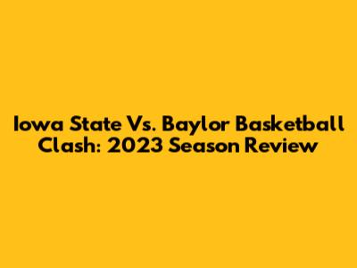 Iowa State Vs. Baylor Basketball Clash: 2023 Season Review