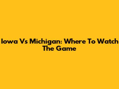 Iowa Vs Michigan: Where To Watch The Game