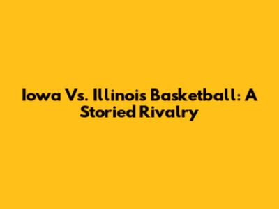 Iowa Vs. Illinois Basketball: A Storied Rivalry