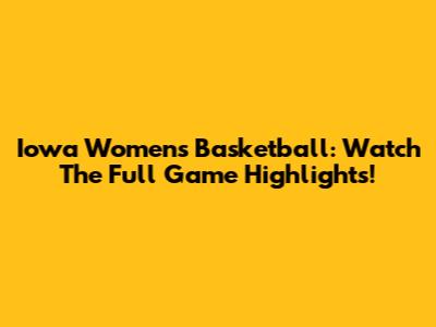 Iowa Women's Basketball: Watch The Full Game Highlights!