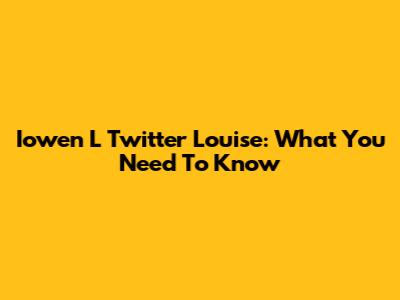 Iowen L Twitter Louise: What You Need To Know