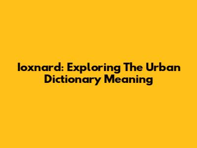 Ioxnard: Exploring The Urban Dictionary Meaning