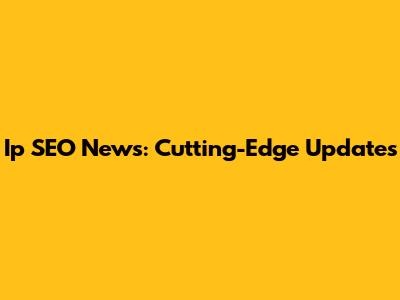 Ip SEO News: Cutting-Edge Updates