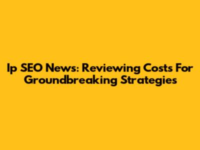 Ip SEO News: Reviewing Costs For Groundbreaking Strategies