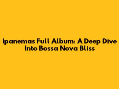 Ipanema's Full Album: A Deep Dive Into Bossa Nova Bliss