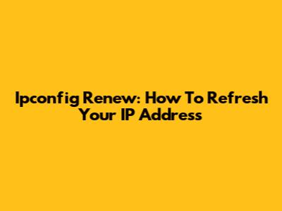 Ipconfig Renew: How To Refresh Your IP Address