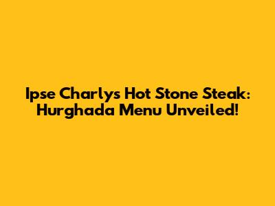 Ipse Charly's Hot Stone Steak: Hurghada Menu Unveiled!
