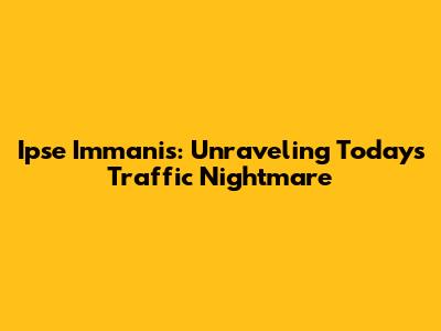 Ipse Immanis: Unraveling Today's Traffic Nightmare