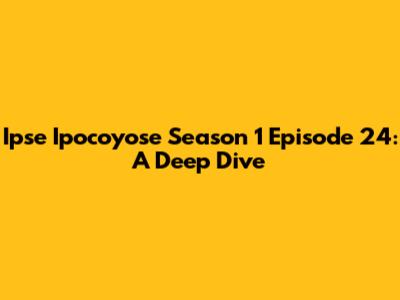 Ipse Ipocoyose Season 1 Episode 24: A Deep Dive