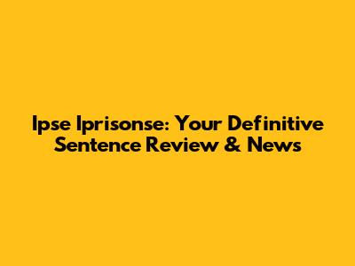 Ipse Iprisonse: Your Definitive Sentence Review & News