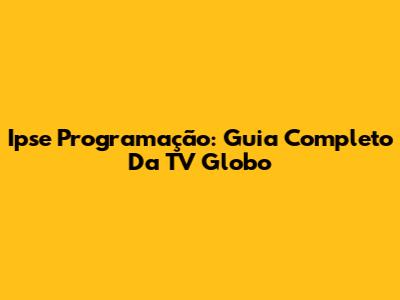 Ipse Programação: Guia Completo Da TV Globo