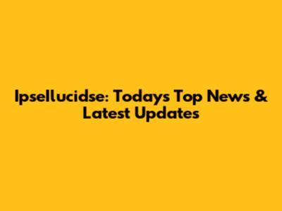 IpseIlucidse: Today's Top News & Latest Updates