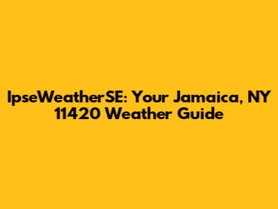 IpseWeatherSE: Your Jamaica, NY 11420 Weather Guide