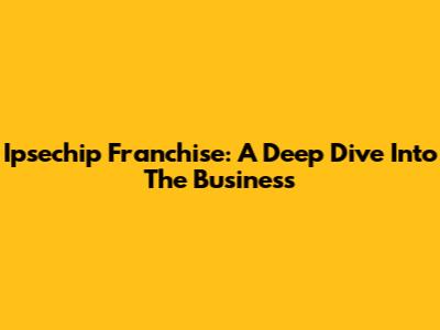 Ipsechip Franchise: A Deep Dive Into The Business