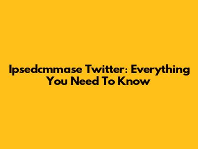 Ipsedcmmase Twitter: Everything You Need To Know