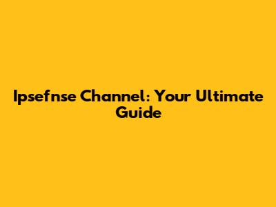 Ipsefnse Channel: Your Ultimate Guide