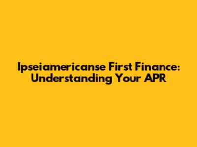 Ipseiamericanse First Finance: Understanding Your APR