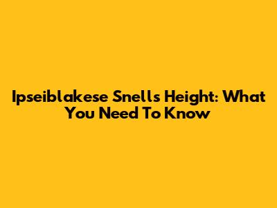 Ipseiblakese Snell's Height: What You Need To Know