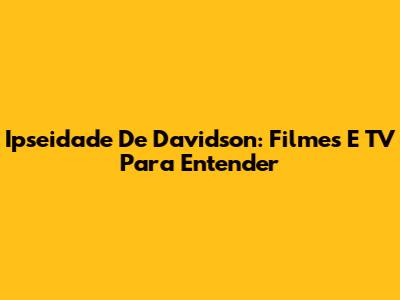 Ipseidade De Davidson: Filmes E TV Para Entender