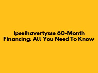 Ipseihavertysse 60-Month Financing: All You Need To Know