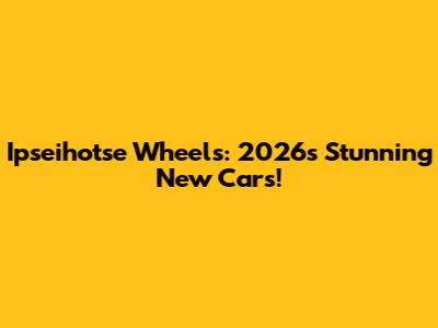 Ipseihotse Wheels: 2026's Stunning New Cars!