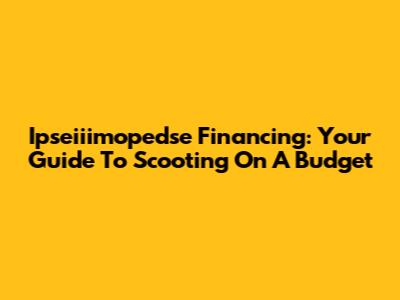Ipseiiimopedse Financing: Your Guide To Scooting On A Budget