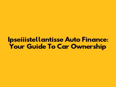 Ipseiiistellantisse Auto Finance: Your Guide To Car Ownership