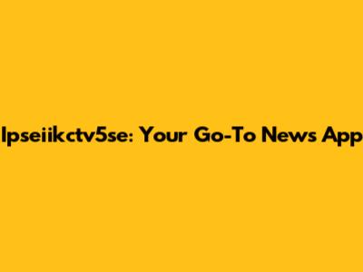 Ipseiikctv5se: Your Go-To News App