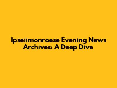 Ipseiimonroese Evening News Archives: A Deep Dive