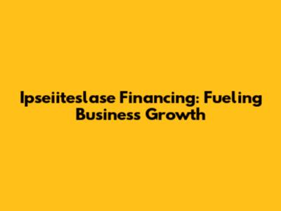 Ipseiiteslase Financing: Fueling Business Growth