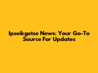 Ipseikgetse News: Your Go-To Source For Updates