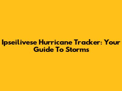 Ipseilivese Hurricane Tracker: Your Guide To Storms