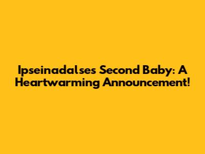 Ipseinadalse's Second Baby: A Heartwarming Announcement!