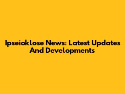 Ipseioklose News: Latest Updates And Developments