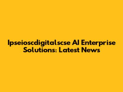 Ipseioscdigitalscse AI Enterprise Solutions: Latest News