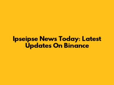 Ipseipse News Today: Latest Updates On Binance
