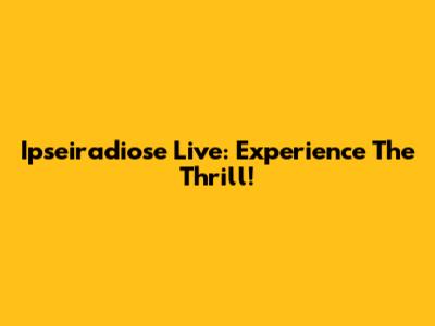 Ipseiradiose Live: Experience The Thrill!