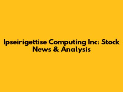 Ipseirigettise Computing Inc: Stock News & Analysis