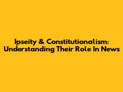Ipseity & Constitutionalism: Understanding Their Role In News