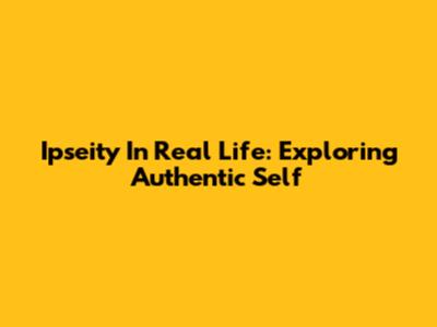 Ipseity In Real Life: Exploring Authentic Self