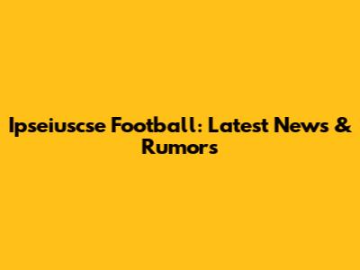 Ipseiuscse Football: Latest News & Rumors
