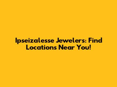 Ipseizalesse Jewelers: Find Locations Near You!