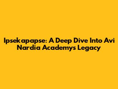 Ipsekapapse: A Deep Dive Into Avi Nardia Academy's Legacy