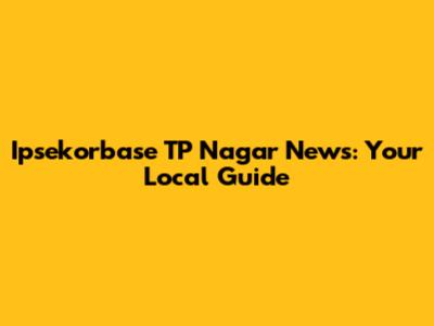 Ipsekorbase TP Nagar News: Your Local Guide